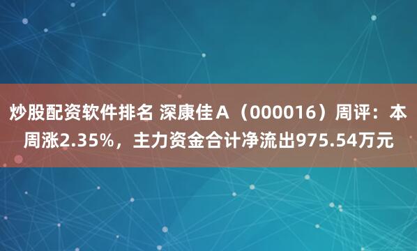 炒股配资软件排名 深康佳Ａ（000016）周评：本周涨2.35%，主力资金合计净流出975.54万元