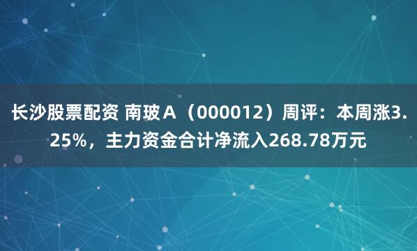 长沙股票配资 南玻Ａ（000012）周评：本周涨3.25%，主力资金合计净流入268.78万元