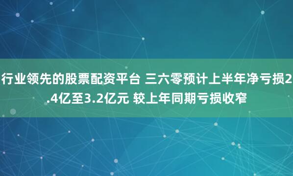 行业领先的股票配资平台 三六零预计上半年净亏损2.4亿至3.2亿元 较上年同期亏损收窄