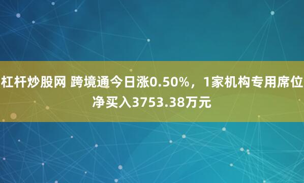 杠杆炒股网 跨境通今日涨0.50%，1家机构专用席位净买入3753.38万元
