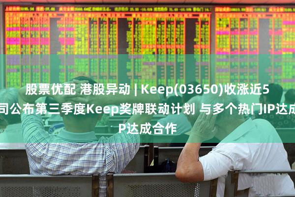 股票优配 港股异动 | Keep(03650)收涨近5% 公司公布第三季度Keep奖牌联动计划 与多个热门IP达成合作