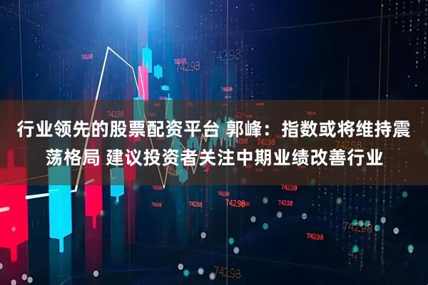 行业领先的股票配资平台 郭峰：指数或将维持震荡格局 建议投资者关注中期业绩改善行业