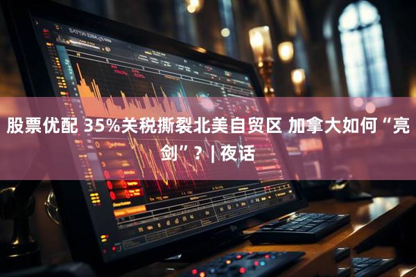股票优配 35%关税撕裂北美自贸区 加拿大如何“亮剑”？| 夜话