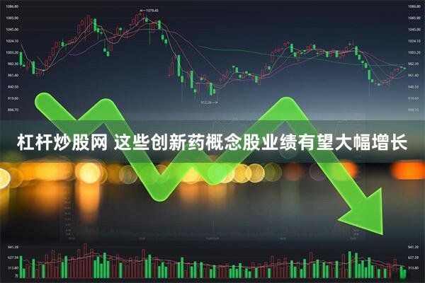 杠杆炒股网 这些创新药概念股业绩有望大幅增长