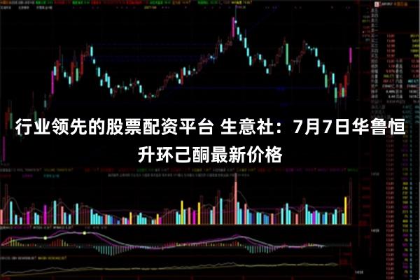 行业领先的股票配资平台 生意社：7月7日华鲁恒升环己酮最新价格