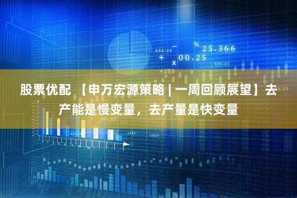 股票优配 【申万宏源策略 | 一周回顾展望】去产能是慢变量，去产量是快变量