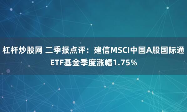 杠杆炒股网 二季报点评：建信MSCI中国A股国际通ETF基金季度涨幅1.75%