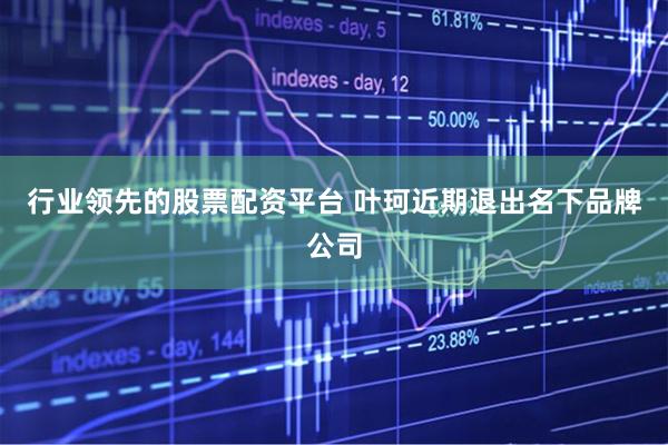 行业领先的股票配资平台 叶珂近期退出名下品牌公司