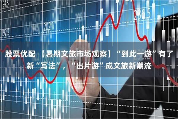 股票优配 【暑期文旅市场观察】“到此一游”有了新“写法”，“出片游”成文旅新潮流