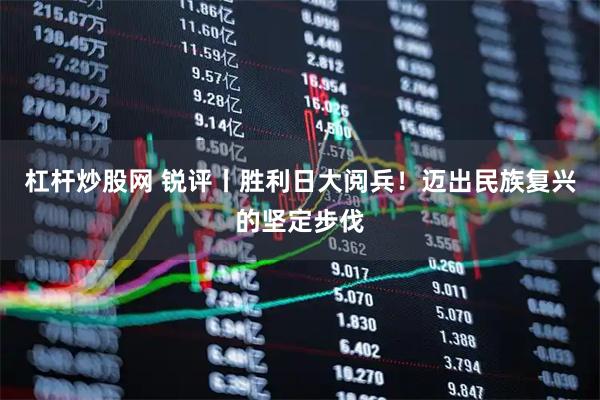 杠杆炒股网 锐评丨胜利日大阅兵！迈出民族复兴的坚定步伐