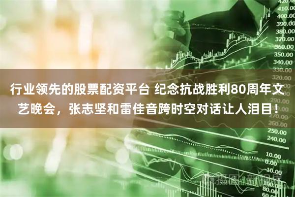 行业领先的股票配资平台 纪念抗战胜利80周年文艺晚会，张志坚和雷佳音跨时空对话让人泪目！