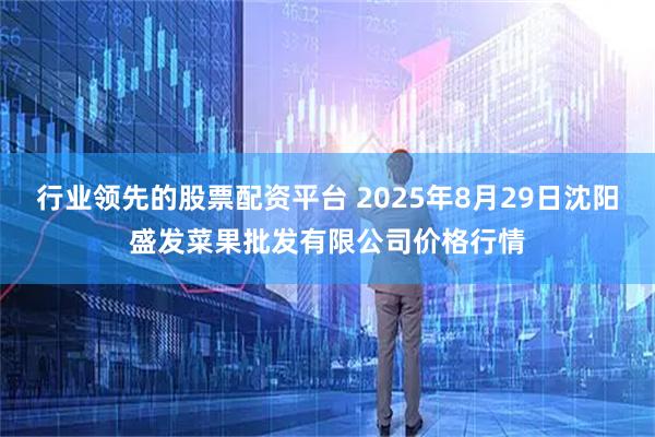 行业领先的股票配资平台 2025年8月29日沈阳盛发菜果批发有限公司价格行情