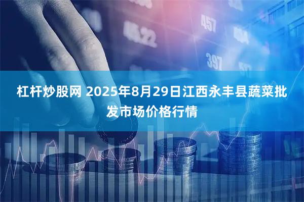 杠杆炒股网 2025年8月29日江西永丰县蔬菜批发市场价格行情
