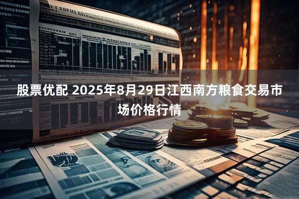股票优配 2025年8月29日江西南方粮食交易市场价格行情