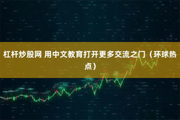 杠杆炒股网 用中文教育打开更多交流之门（环球热点）