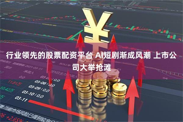 行业领先的股票配资平台 AI短剧渐成风潮 上市公司大举抢滩