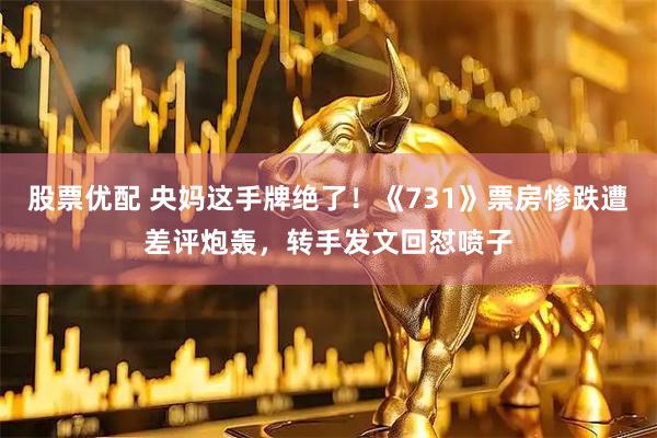 股票优配 央妈这手牌绝了！《731》票房惨跌遭差评炮轰，转手发文回怼喷子