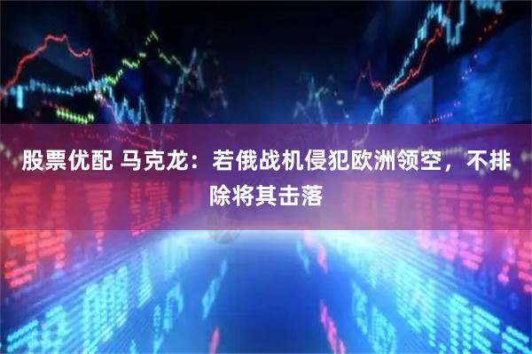 股票优配 马克龙：若俄战机侵犯欧洲领空，不排除将其击落