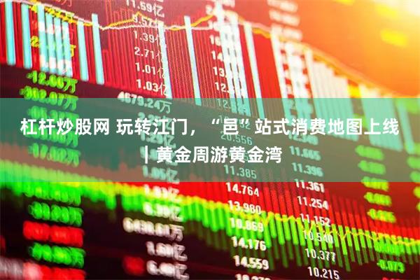 杠杆炒股网 玩转江门，“邑”站式消费地图上线｜黄金周游黄金湾