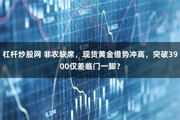 杠杆炒股网 非农缺席，现货黄金借势冲高，突破3900仅差临门一脚？