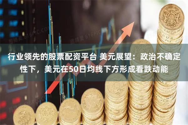 行业领先的股票配资平台 美元展望：政治不确定性下，美元在50日均线下方形成看跌动能