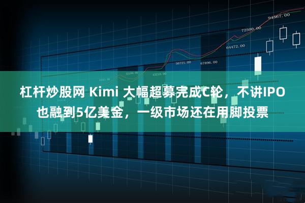 杠杆炒股网 Kimi 大幅超募完成C轮，不讲IPO也融到5亿美金，一级市场还在用脚投票