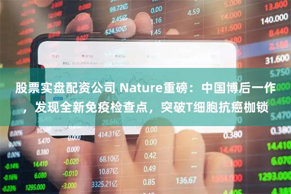 股票实盘配资公司 Nature重磅：中国博后一作，发现全新免疫检查点，突破T细胞抗癌枷锁