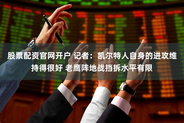 股票配资官网开户 记者：凯尔特人自身的进攻维持得很好 老鹰阵地战挡拆水平有限