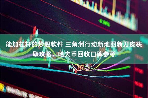 能加杠杆的炒股软件 三角洲行动新地图新刀皮获取攻略，哈夫币回收口碑参考