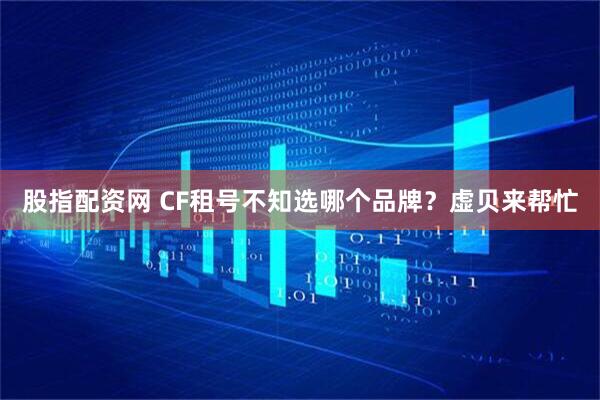 股指配资网 CF租号不知选哪个品牌？虚贝来帮忙