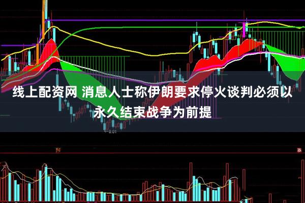 线上配资网 消息人士称伊朗要求停火谈判必须以永久结束战争为前提