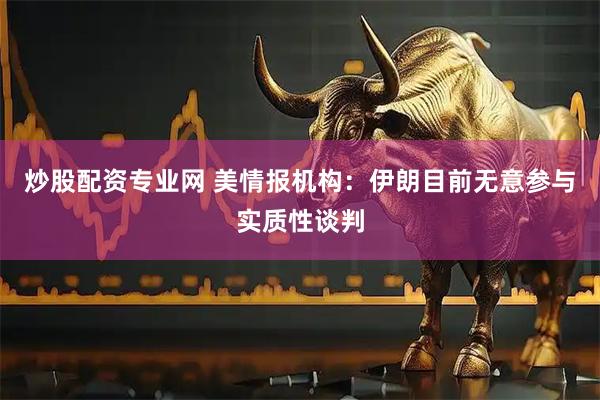 炒股配资专业网 美情报机构：伊朗目前无意参与实质性谈判