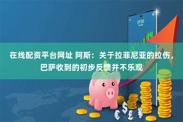 在线配资平台网址 阿斯：关于拉菲尼亚的拉伤，巴萨收到的初步反馈并不乐观