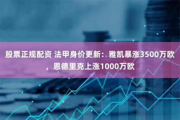 股票正规配资 法甲身价更新：雅凯暴涨3500万欧，恩德里克上涨1000万欧