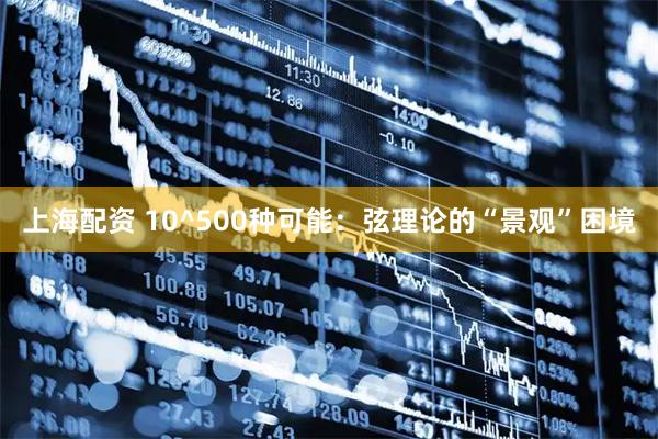 上海配资 10^500种可能：弦理论的“景观”困境