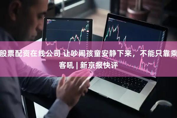股票配资在线公司 让吵闹孩童安静下来，不能只靠乘客吼 | 新京报快评