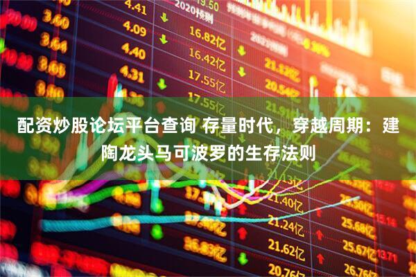 配资炒股论坛平台查询 存量时代，穿越周期：建陶龙头马可波罗的生存法则