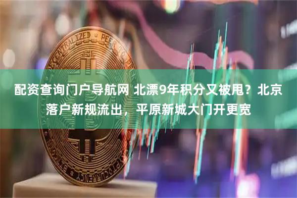 配资查询门户导航网 北漂9年积分又被甩？北京落户新规流出，平原新城大门开更宽