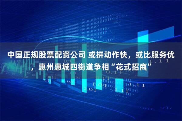 中国正规股票配资公司 或拼动作快，或比服务优，惠州惠城四街道争相“花式招商”