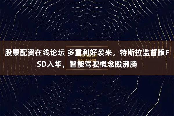股票配资在线论坛 多重利好袭来，特斯拉监督版FSD入华，智能驾驶概念股沸腾